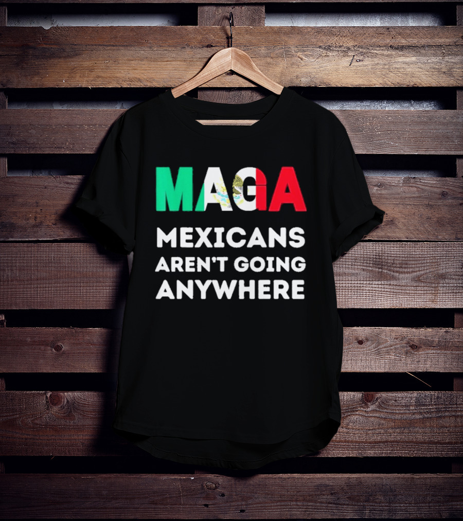 MAGA Mexicans Aren't Going Anywhere T-Shirt