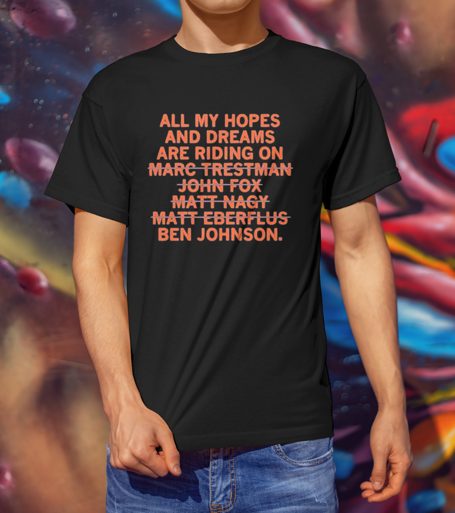 All My Hopes And Dreams Are Riding On Ben Johnson Marc Trestman John Fox Matt Nagy Matt Eberflus T-Shirt