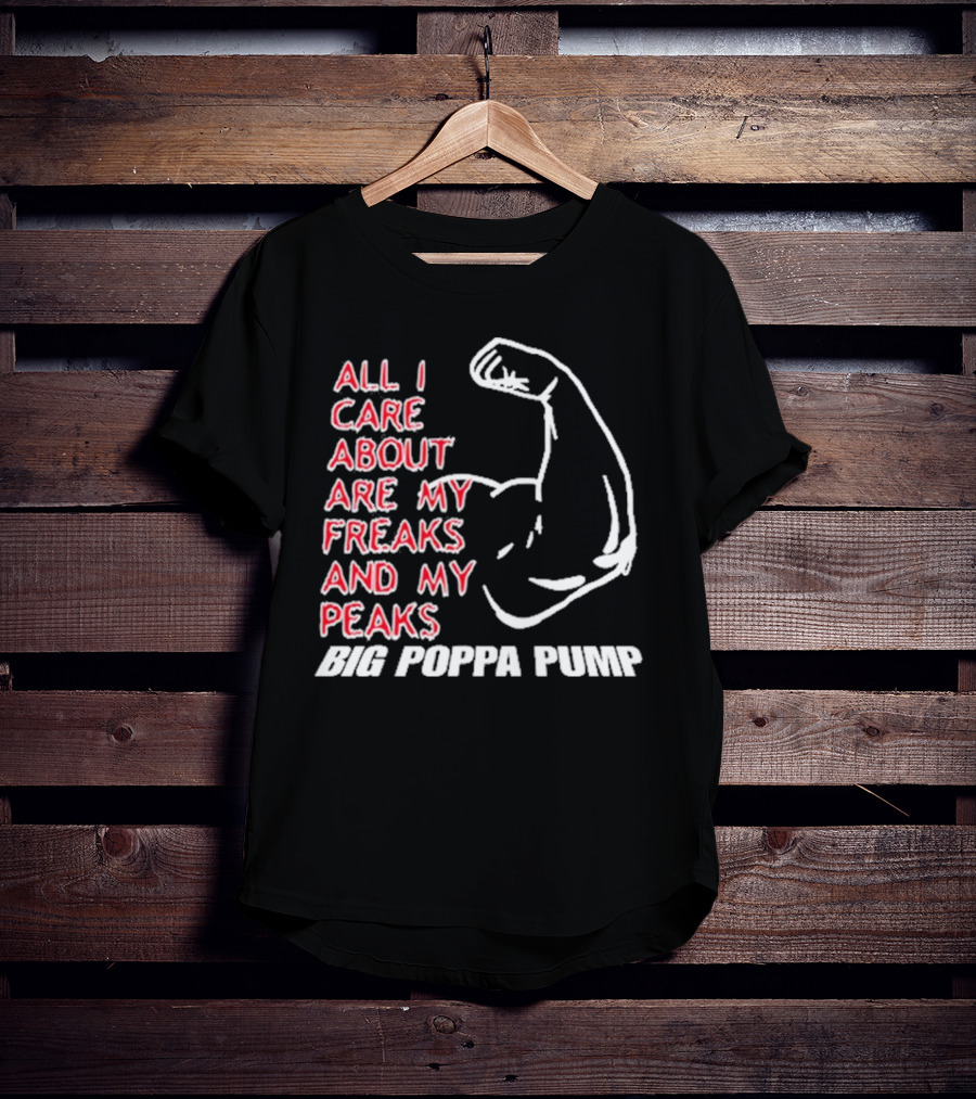 Big Poppa Pump All I Care About Are My Freaks And My Peaks Flexing Arm T-Shirt