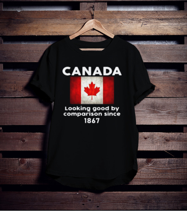 Canada Looking Good By Comparison Since 1867 T-Shirt
