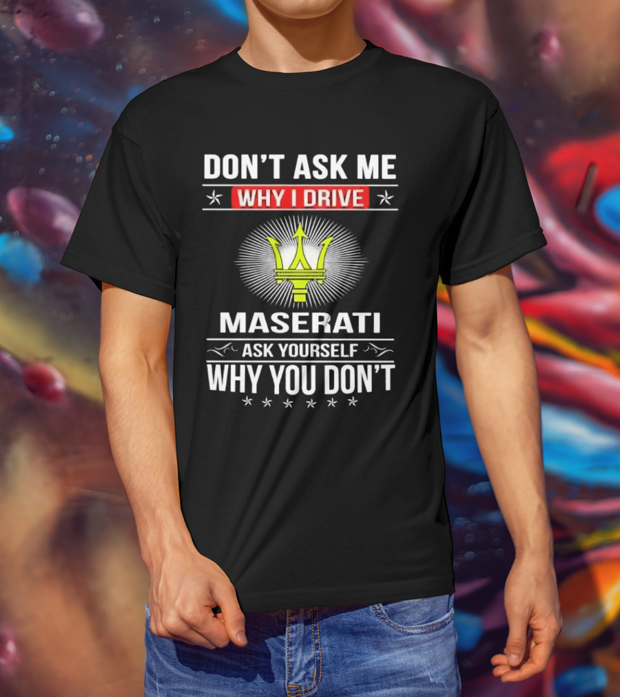 Don’t Ask Me Why I Drive Maserati Ask Yourself Why You Don’t T-Shirt