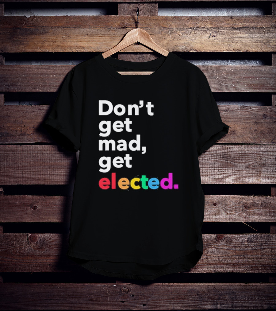 Don’t Get Mad Get Elected T-Shirt