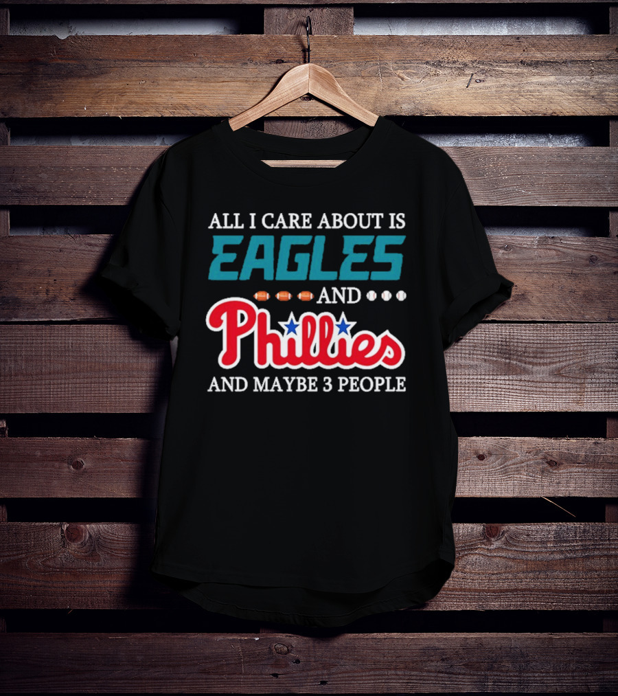 Funny All I Care About Is Philadelphia Eagles And Philadelphia Phillies And Maybe 3 People T-Shirt