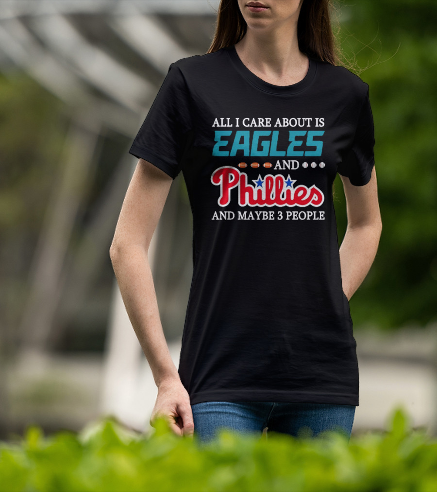 Funny All I Care About Is Philadelphia Eagles And Philadelphia Phillies And Maybe 3 People T-Shirt