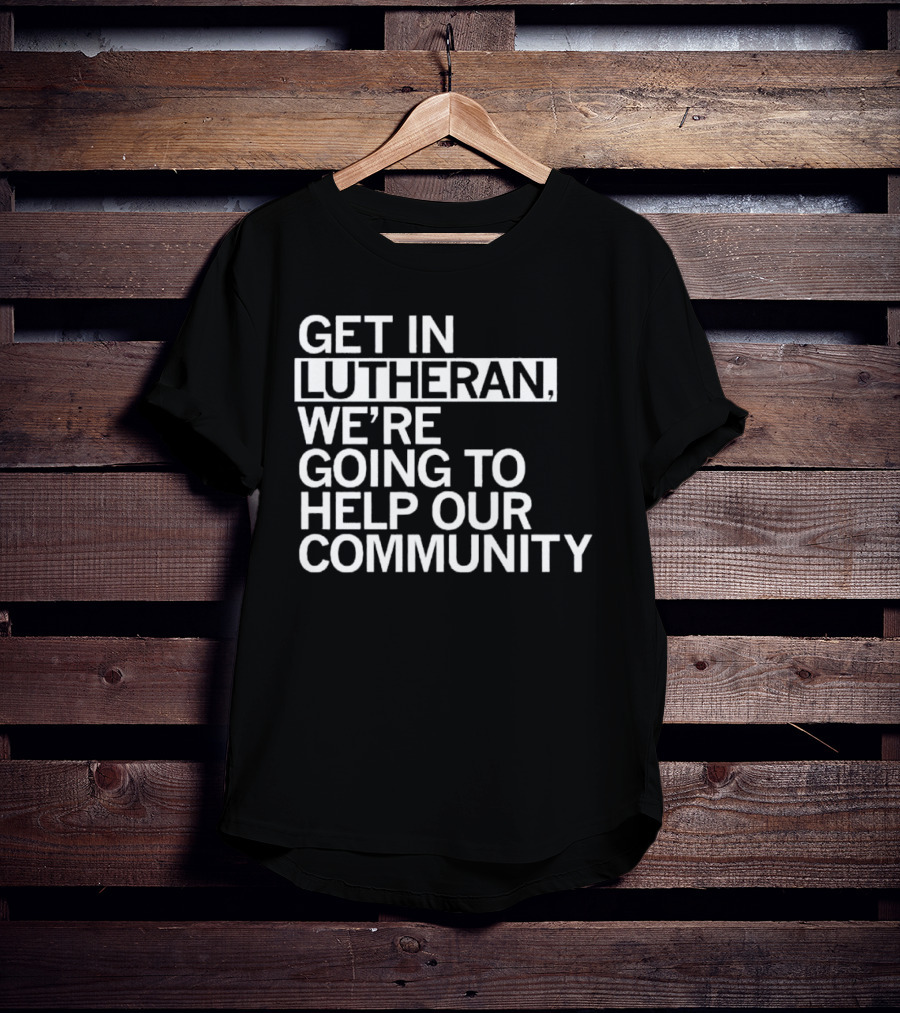 Get In Lutheran We’re Going To Help Our Community T-Shirt
