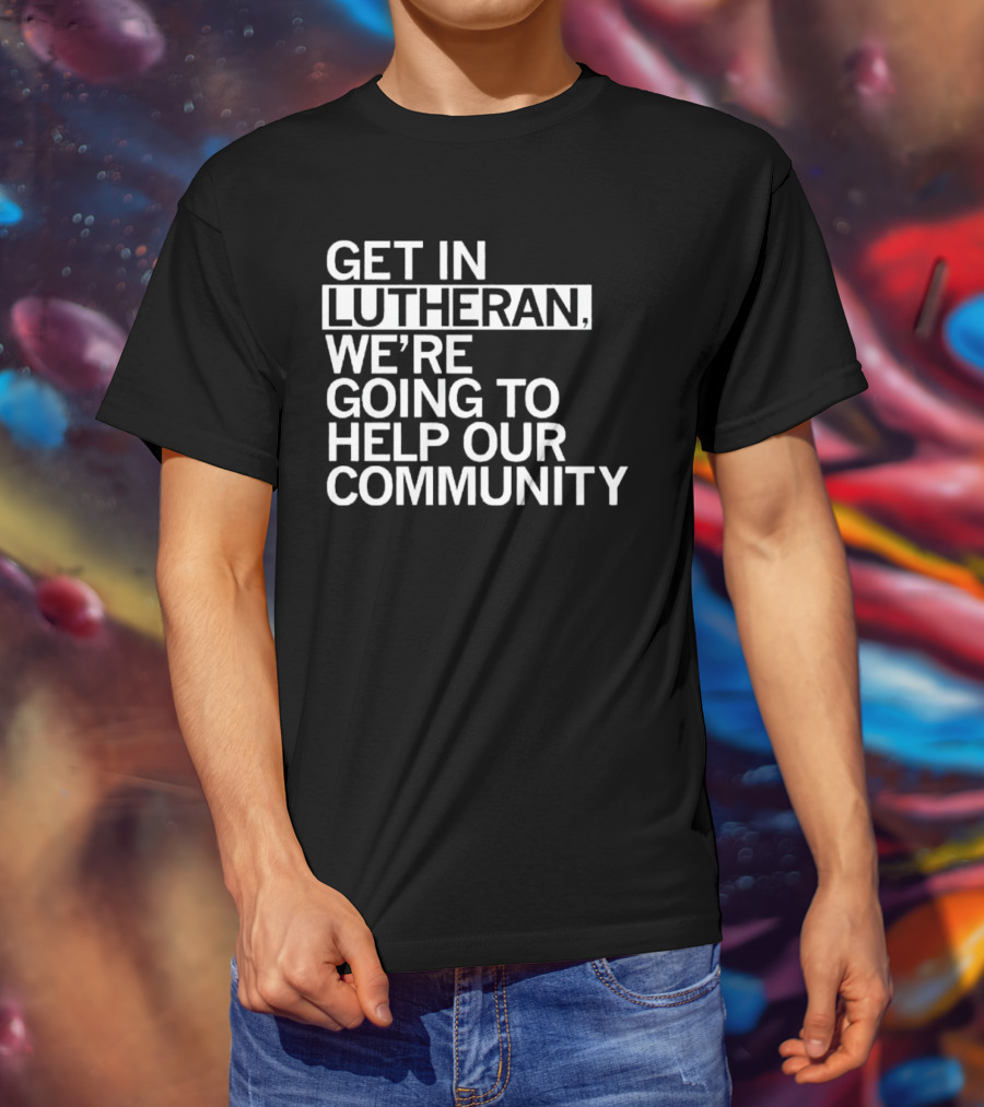 Get In Lutheran We’re Going To Help Our Community T-Shirt