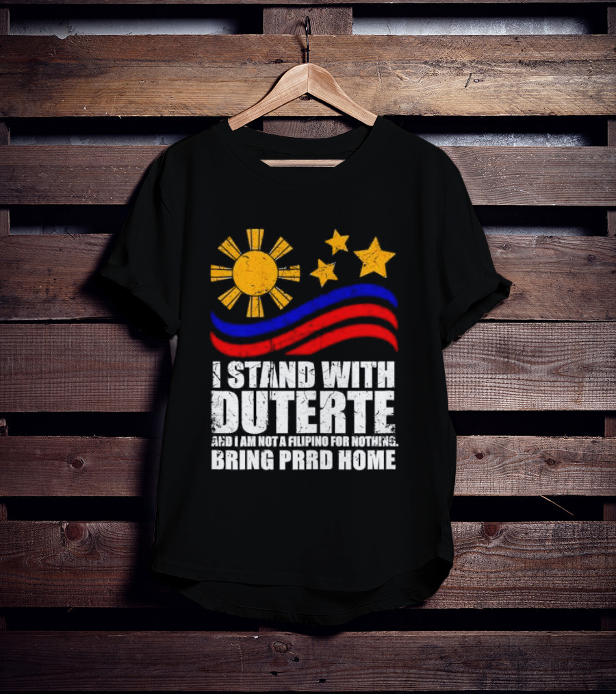 I Stand With Duterte I’m Not Filipino For Nothing Bring PRRD Home T-Shirt