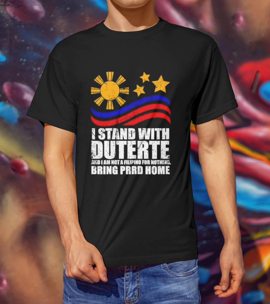 I Stand With Duterte I’m Not Filipino For Nothing Bring PRRD Home T-Shirt