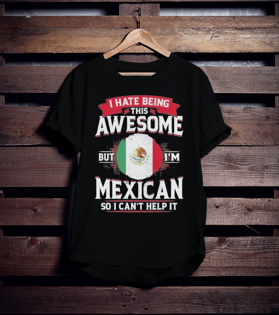I Hate Being This Awesome But I’m Mexican So I Can’t Help It T-Shirt