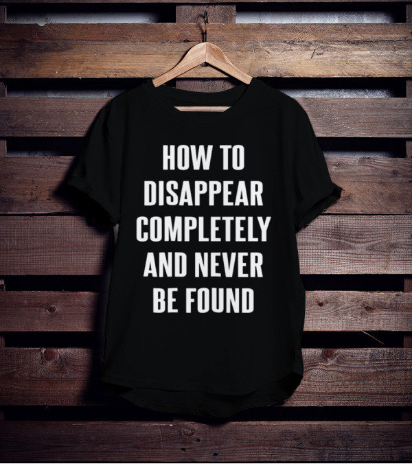 How To Disappear Completely And Never Be Found T-Shirt