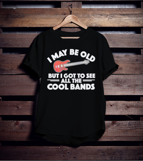 I May Be Old But I Got To See All The Cool Bands T-Shirt