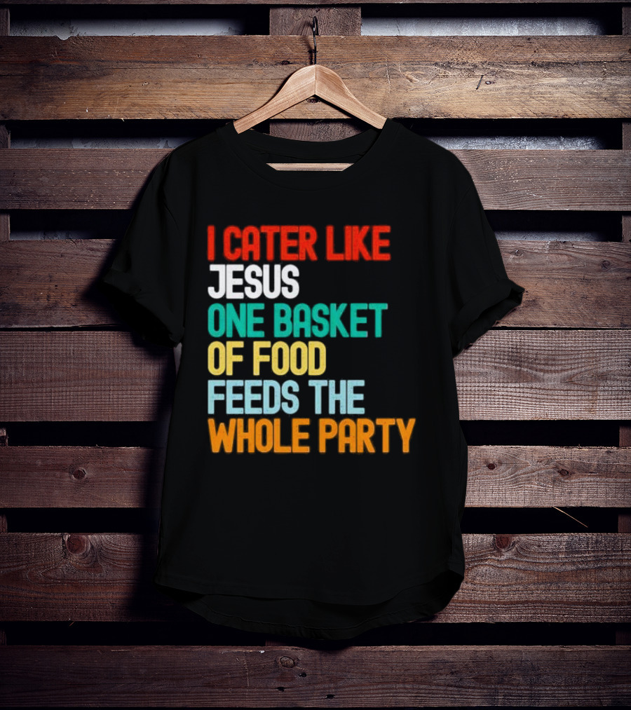 I Cater Like Jesus One Basket Of Food Feeds The Whole Party T-Shirt