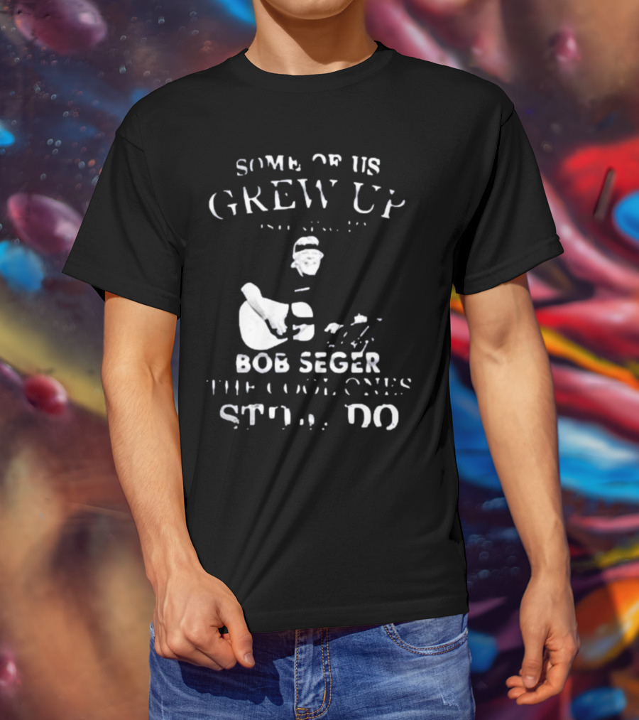 Some Of Us Grew Up Bob Seger The Cool Ones Still Do T-Shirt