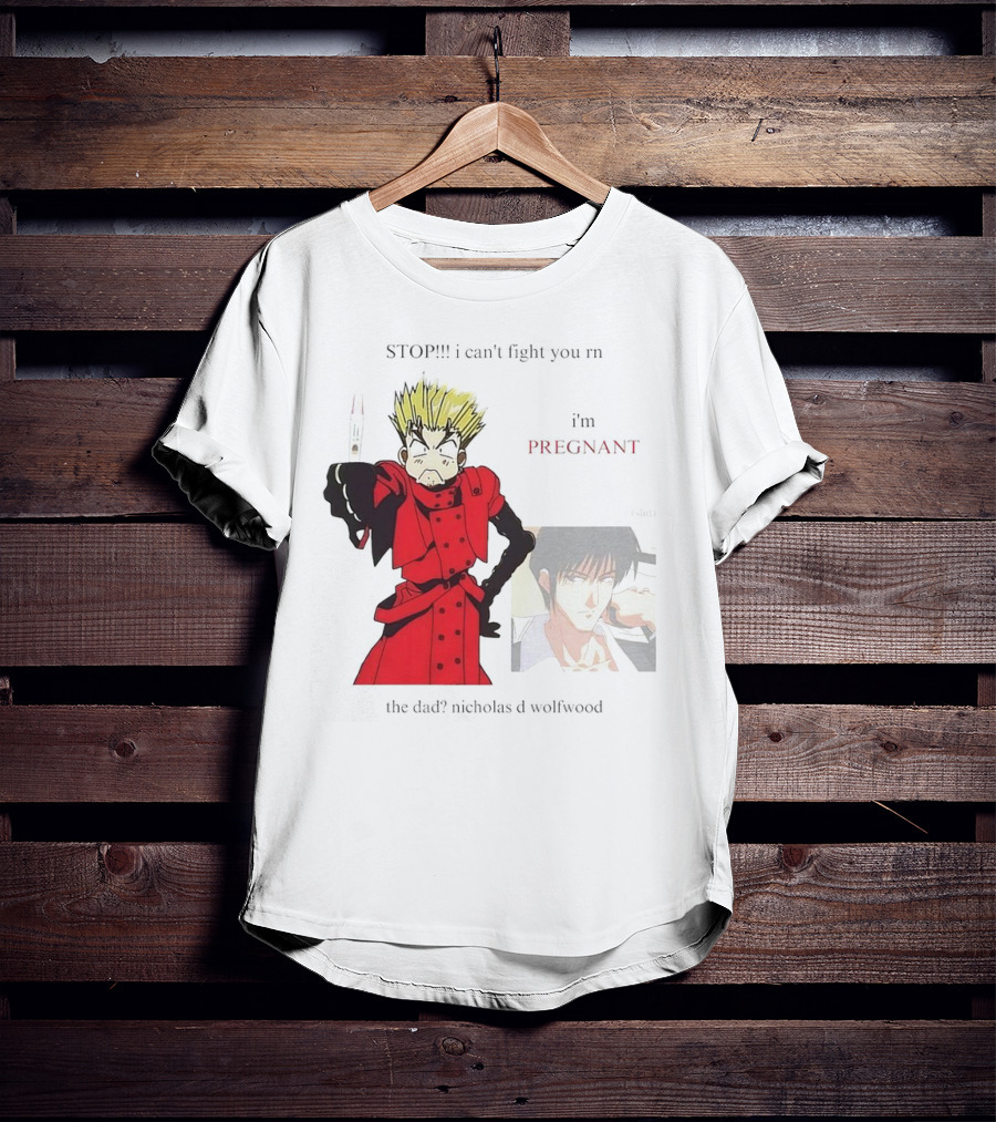 STOP I Can't Fight You Rn I'm Pregnant The Dad? Nicholas D Wolfwood T-Shirt