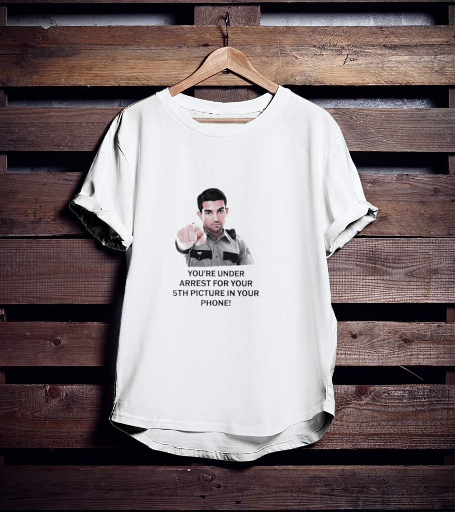 You’re Under Arrest For Your 5th Picture In Your Phone T-Shirt
