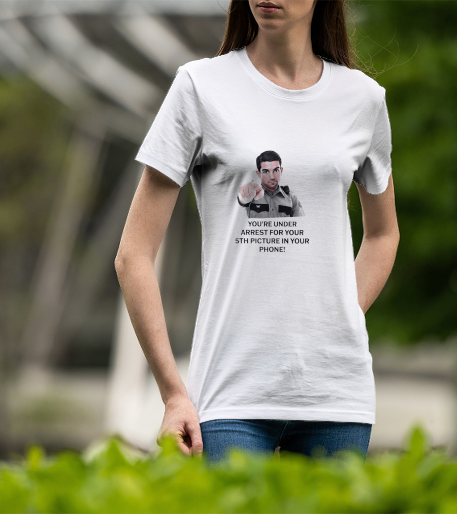 You’re Under Arrest For Your 5th Picture In Your Phone T-Shirt