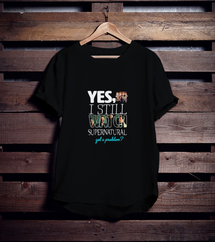 Yes I Still Watch Supernatural Got A Problem T-Shirt