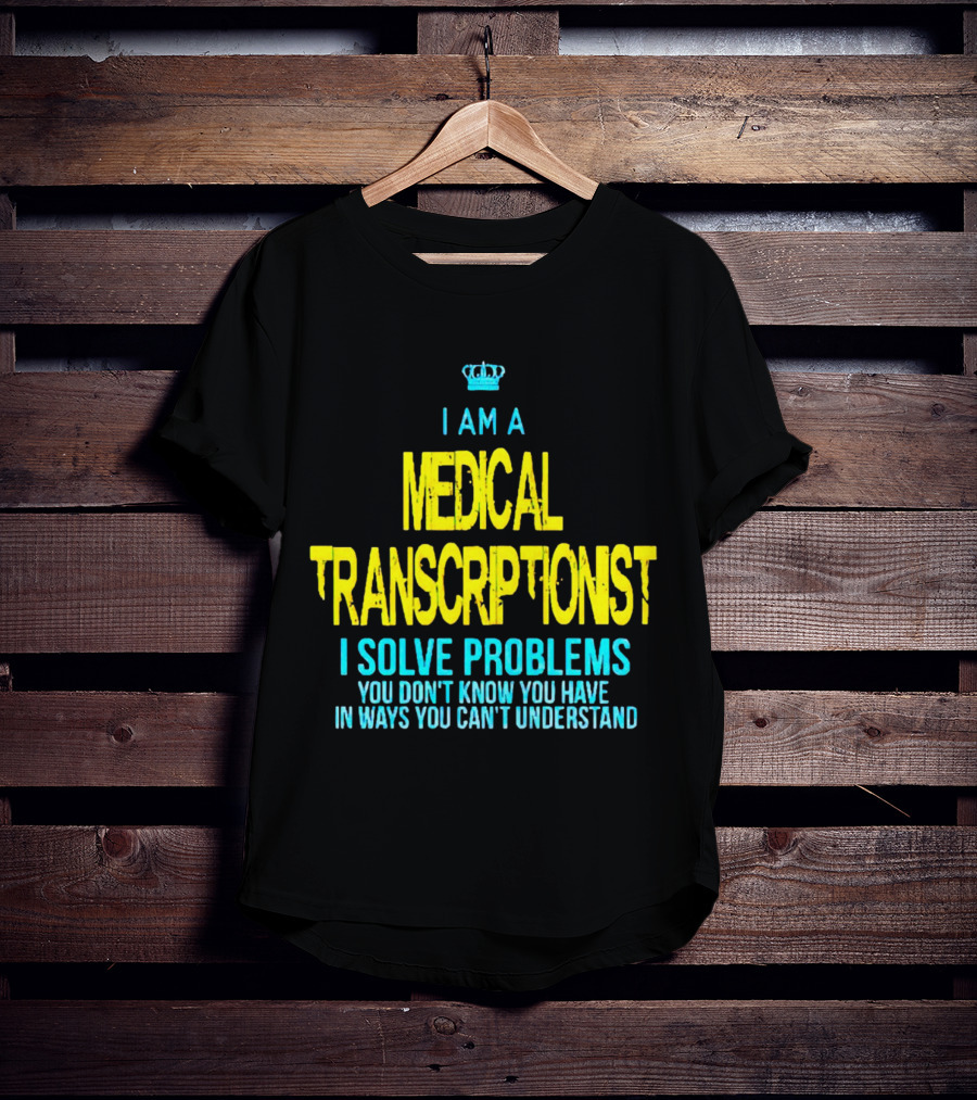 I Am A Medical Transcriptionist I Solve Problems You Don't Know You Have In Ways You Can't Understand T-Shirt