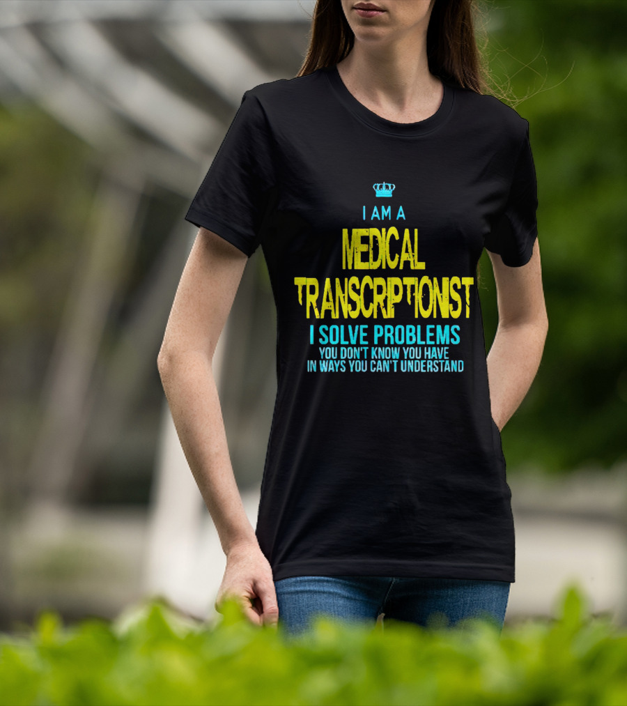 I Am A Medical Transcriptionist I Solve Problems You Don't Know You Have In Ways You Can't Understand T-Shirt