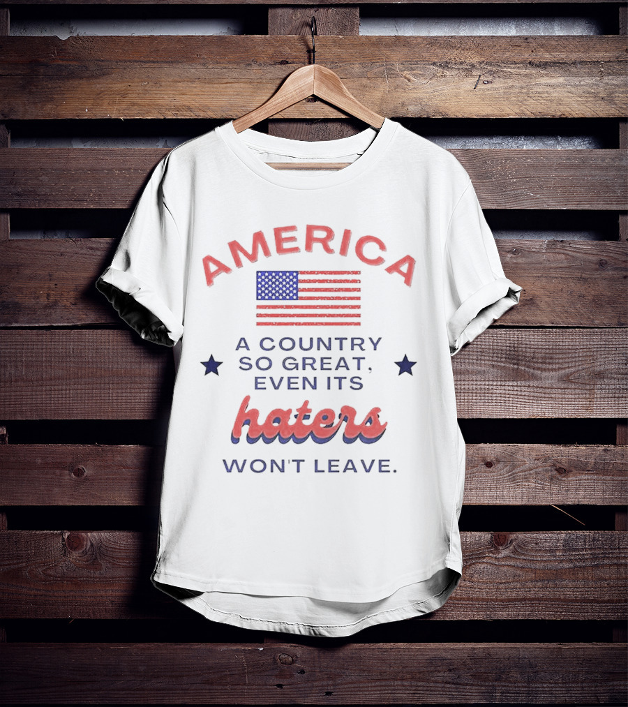 America A Country So Great Even Its Haters Won't Leave With Flag And Stars T-Shirt