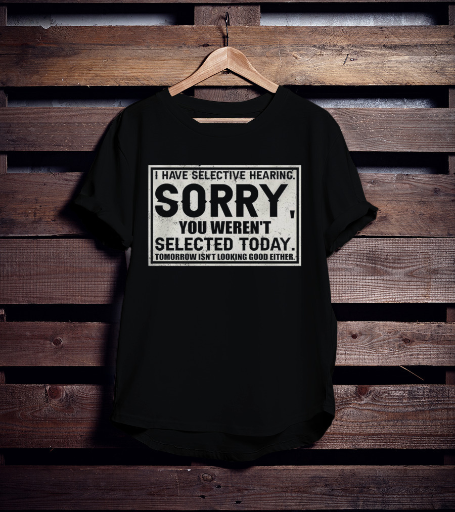 I Have Selective Hearing Sorry You Weren’t Selected Today Tomorrow Isn’t Looking Good Either T-Shirt