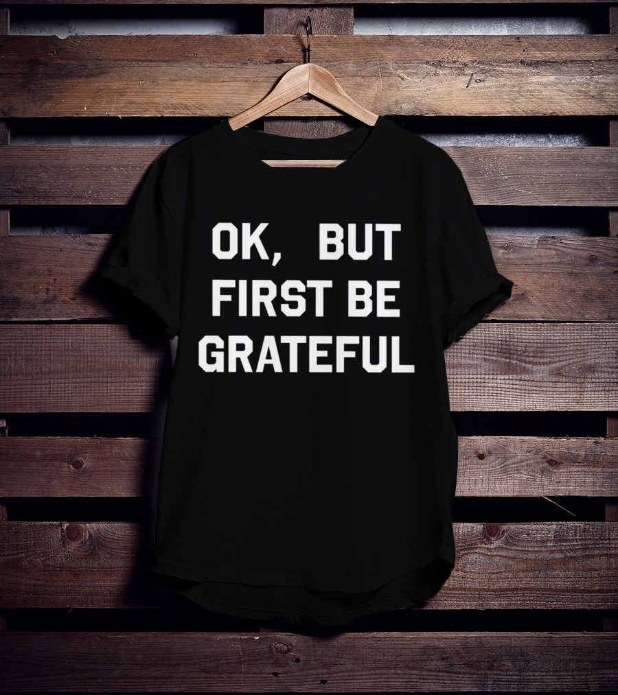 Ok But First Be Grateful Reminder T-Shirt
