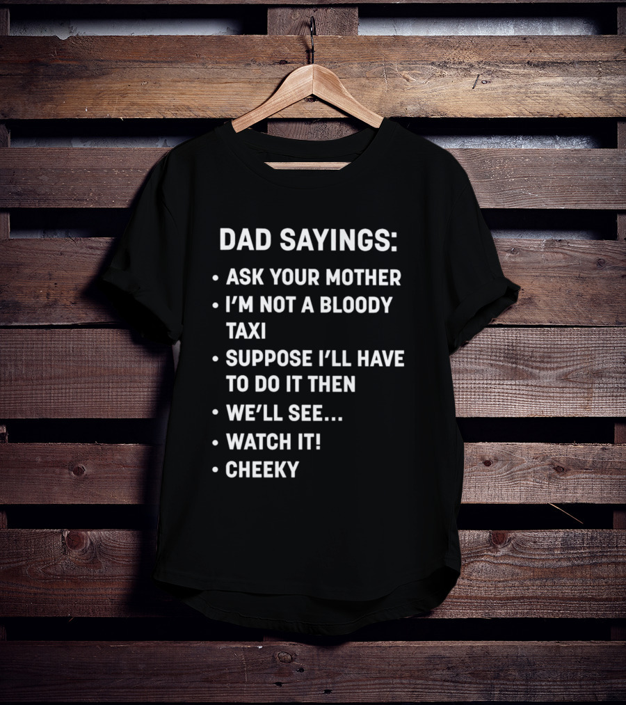 Dad Sayings Ask Your Mother I’m Not A Bloody Taxi Suppose I’ll Have To Do It Then We’ll See Watch It Cheeky T-Shirt
