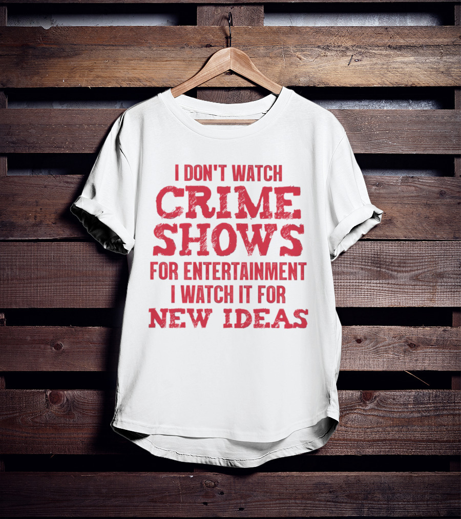 I Don’t Watch Crime Shows For Entertainment I Watch It For New Ideas T-Shirt