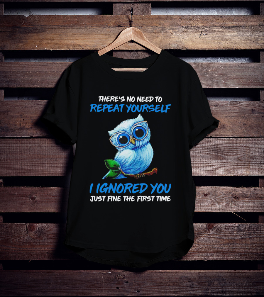 There's No Need To Repeat Yourself I Ignored You Just Fine The First Time Owl T-Shirt