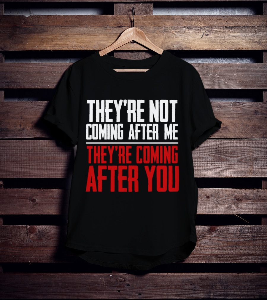 They’re Not Coming After Me They’re Coming After You T-Shirt