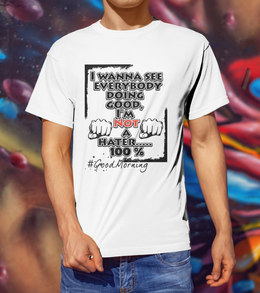 I Wanna See Everybody Doing Good I'm Not A Hater 100 Percent #GoodMorning T-Shirt