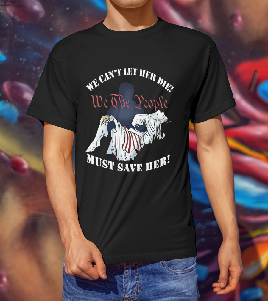 We Can't Let Her Die We The People Must Save Her Liberty Effigy T-Shirt