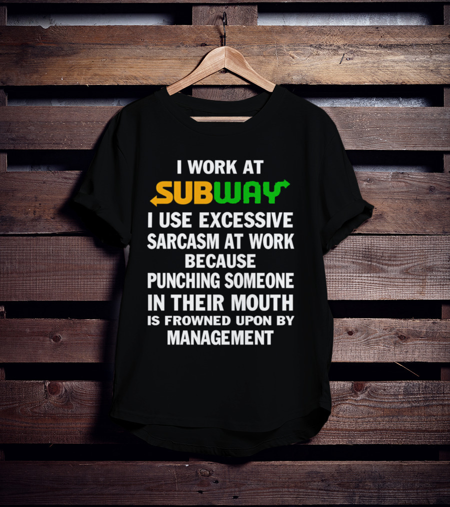 I Work At Subway I Use Excessive Sarcasm Because Punching Someone In Their Mouth Is Frowned Upon By Management T-Shirt