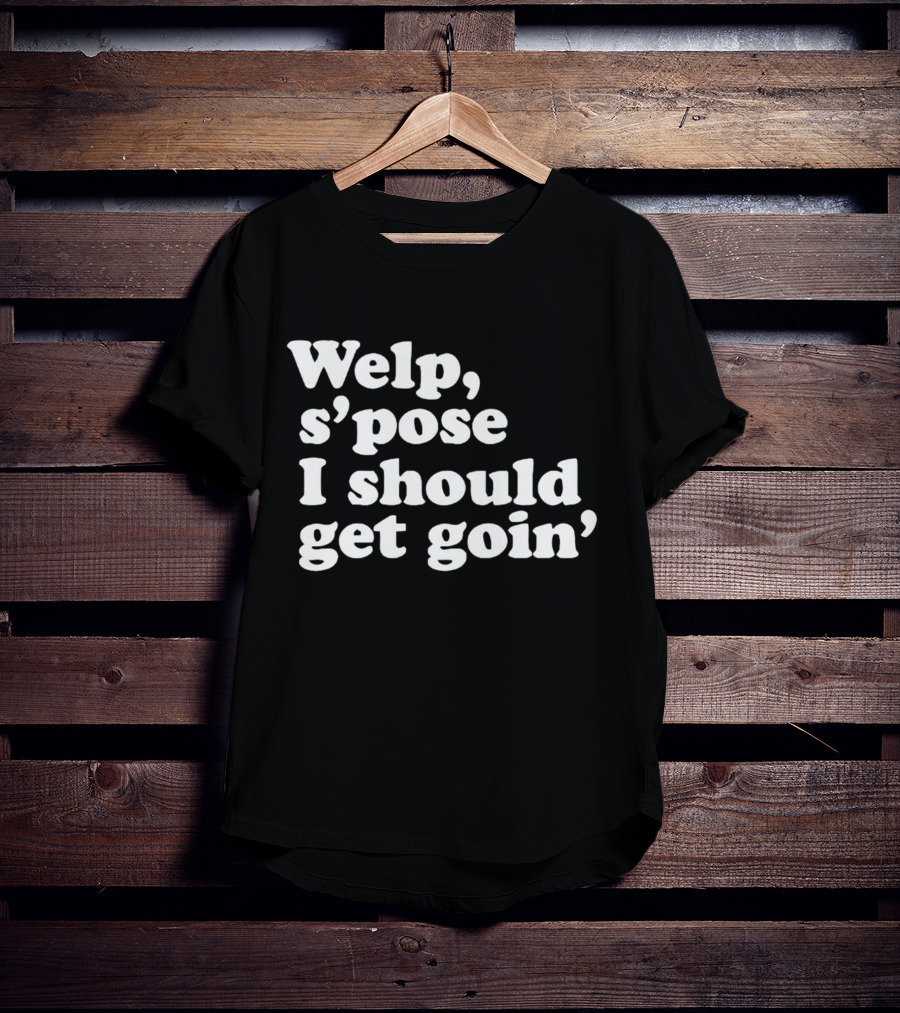 Welp S’pose I Should Get Goin’ Playful Sentiment T-Shirt