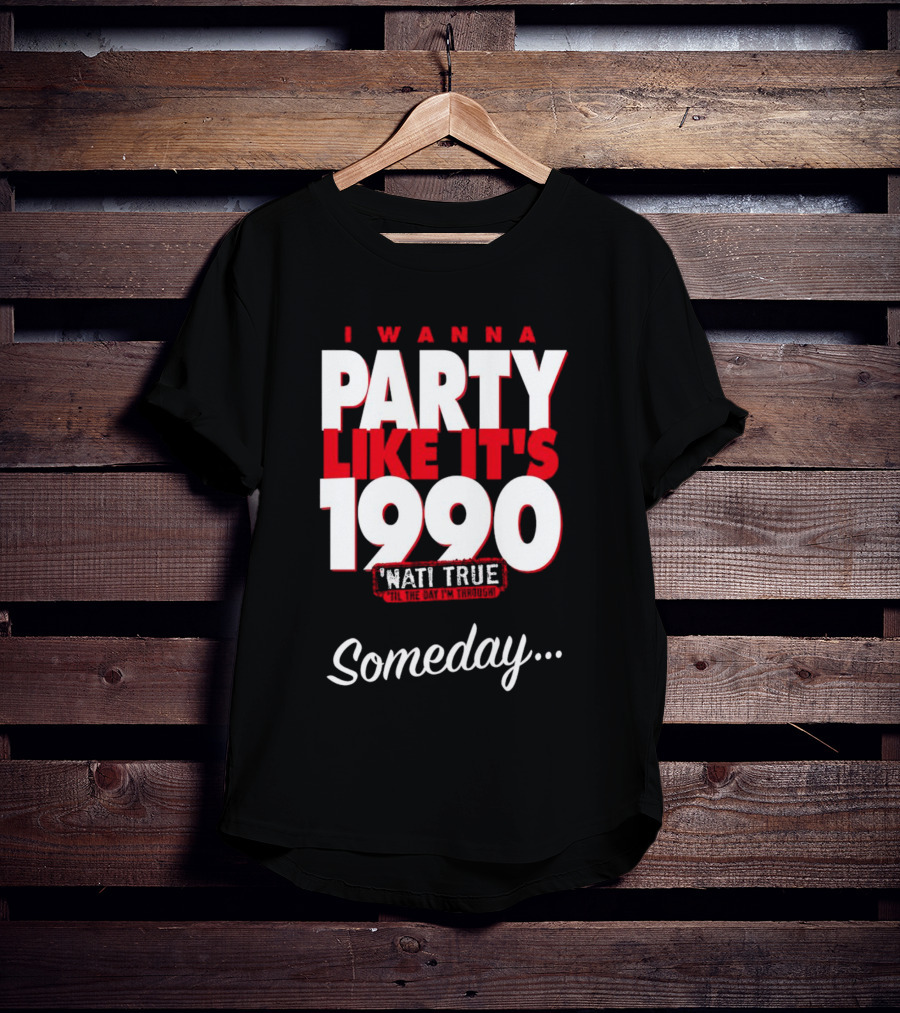 I Wanna Party Like It's 1990 'Nati True 'Til The Day I'm Through Someday.. T-Shirt