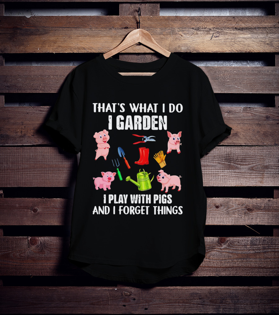 That’s What I Do I Garden I Play With Pigs And I Forget Things Pigs Gardening Tools T-Shirt