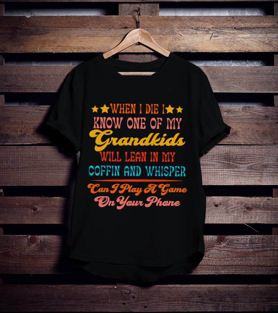 When I Die I Know One Of My Grandkids Will Lean In My Coffin And Whisper Can I Play A Game On Your Phone T-Shirt