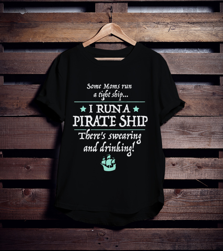 Some Moms Run A Tight Ship I Run A Pirate Ship There's Swearing And Drinking T-Shirt