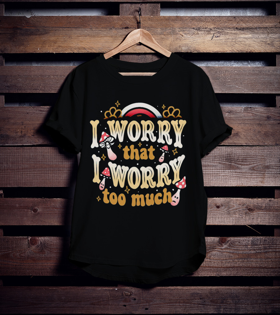 I Worry That I Worry Too Much Mushroom And Rainbow Groovy T-Shirt