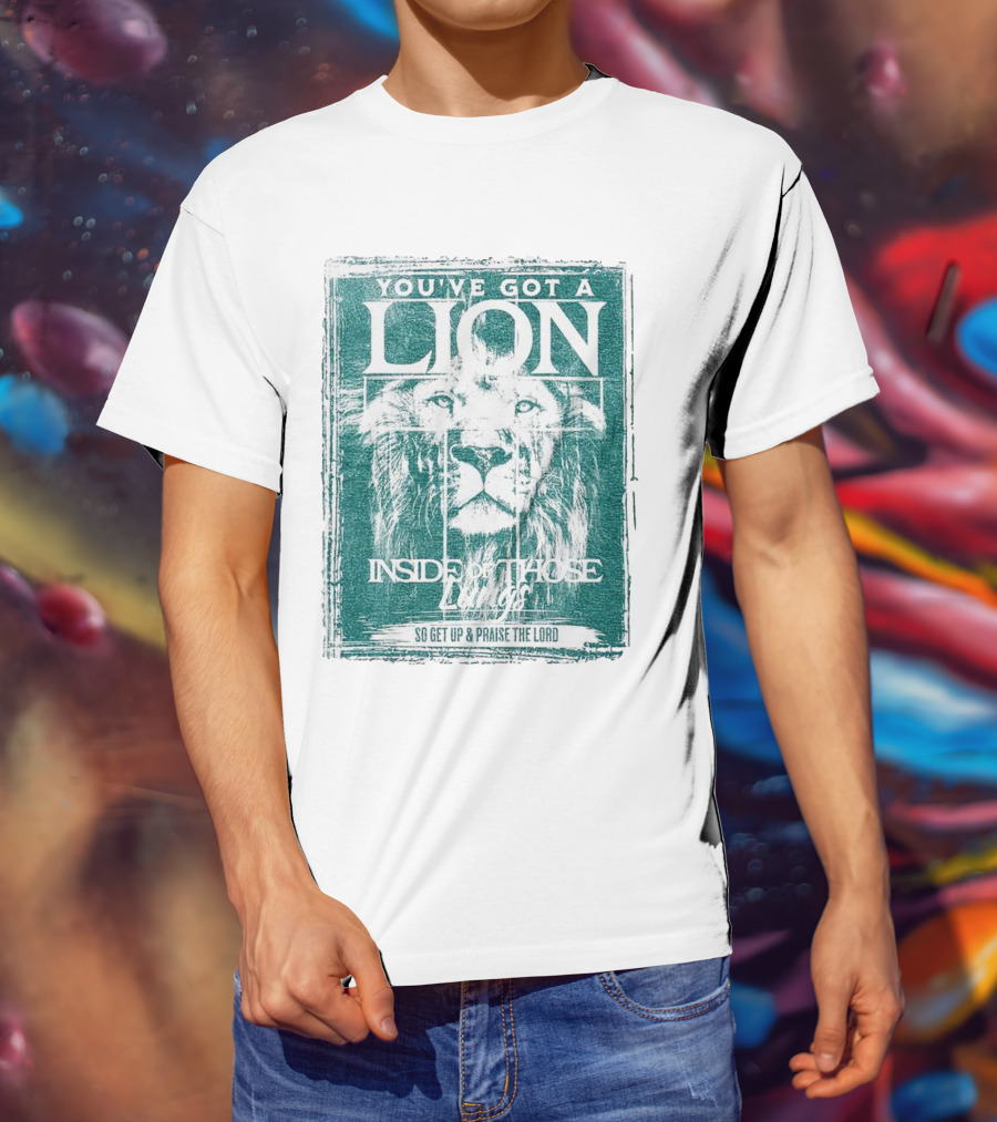 You’ve Got A Lion Inside Of Those Lungs So Get Up And Praise The Lord T-Shirt