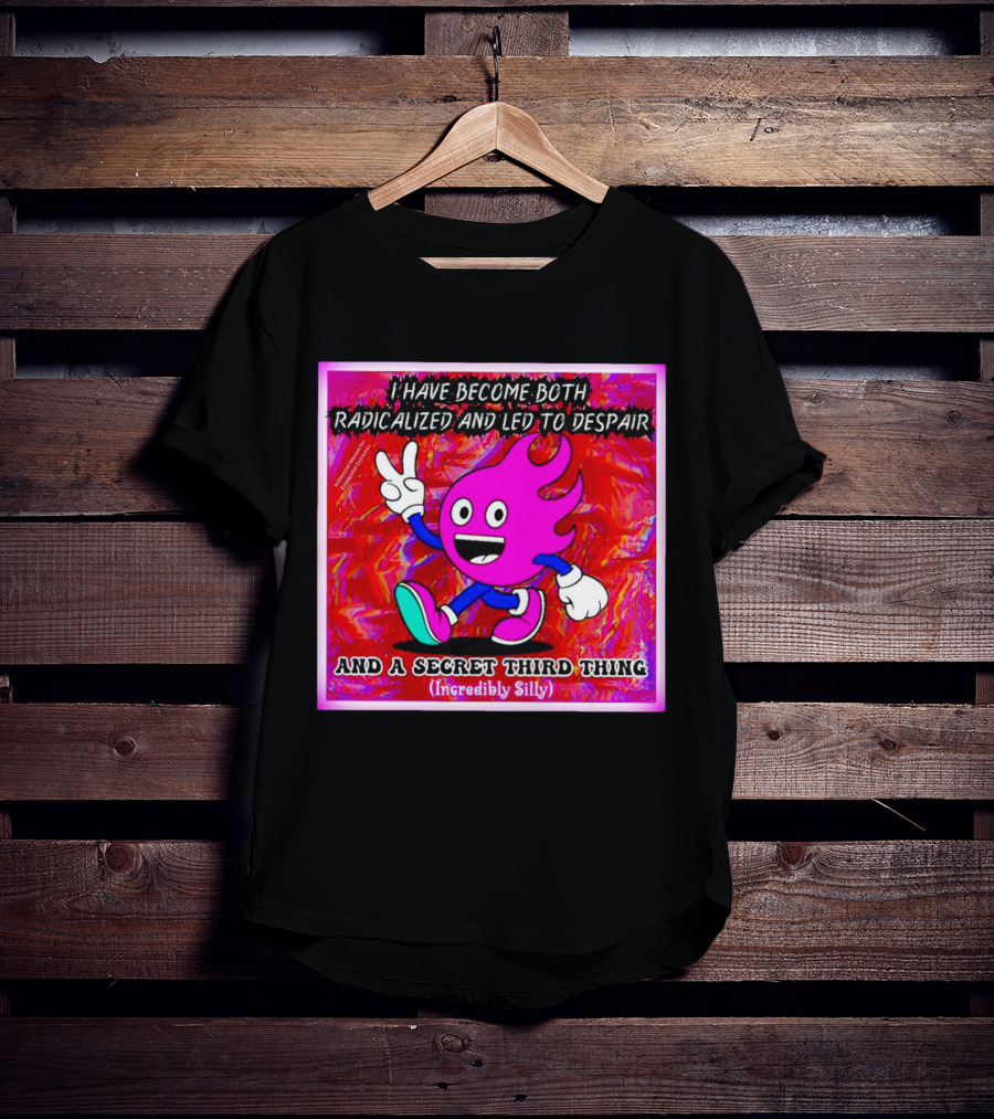 I Have Become Both Radicalized And Led To Despair And A Secret Third Thing Incredibly Silly T-Shirt