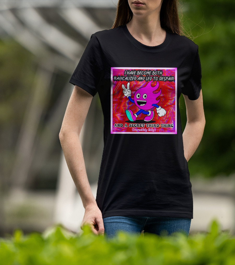 I Have Become Both Radicalized And Led To Despair And A Secret Third Thing Incredibly Silly T-Shirt