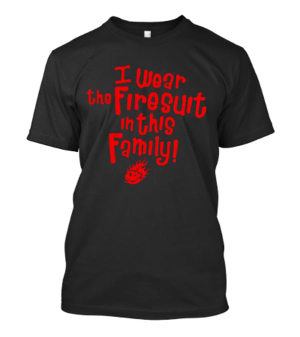 I Wear The Firesuit In This Family With Flame T-Shirt