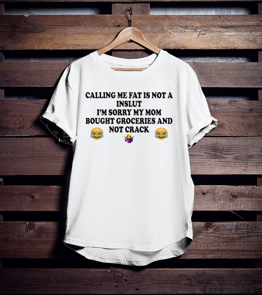 Calling ME Fat Is Not A Inslut I'm Sorry My Mom Bought Groceries And Not Crack 😂 🤷‍♀️ 😂 T-Shirt
