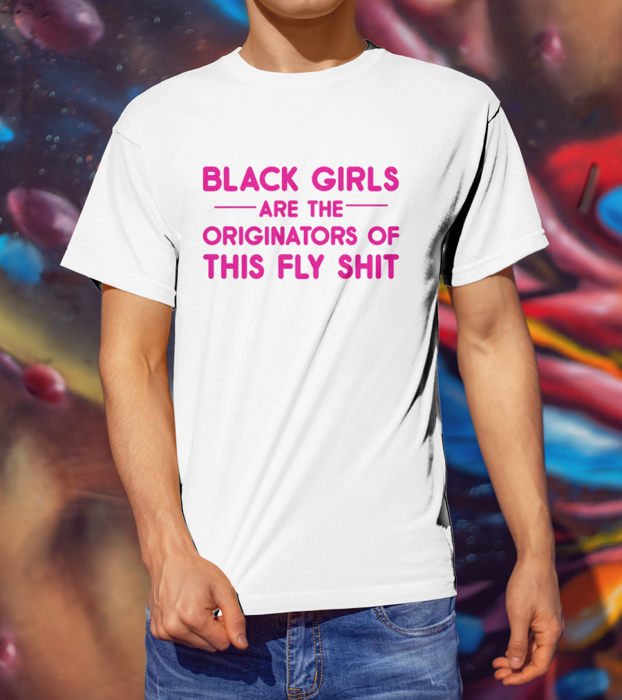 Black Girls Are The Originators Of This Fly Shit T-Shirt