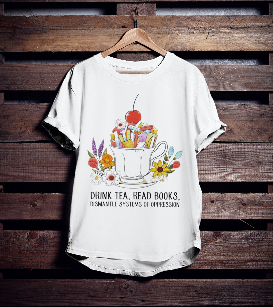 Cherry-Topped Teacup Of Books With Flowers: Drink Tea, Read Books, Dismantle Systems Of Oppression T-Shirt