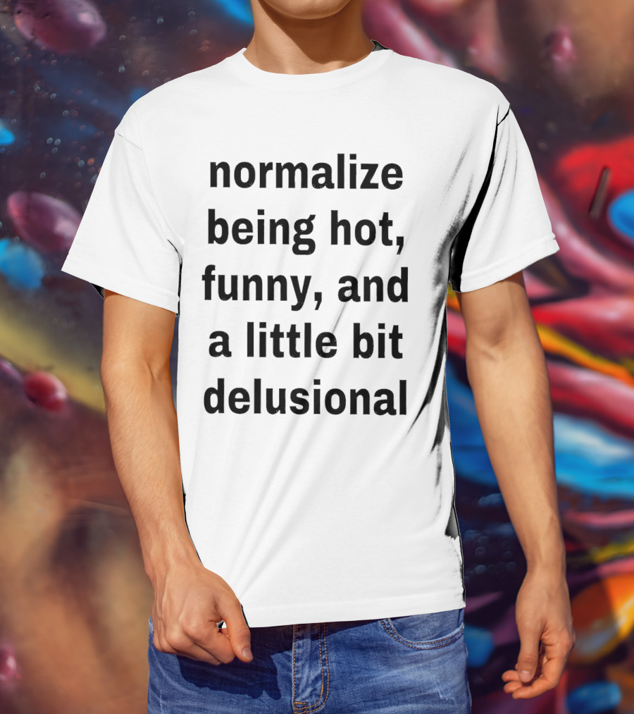 Normalize Being Hot Funny And A Little Bit Delusional T-Shirt