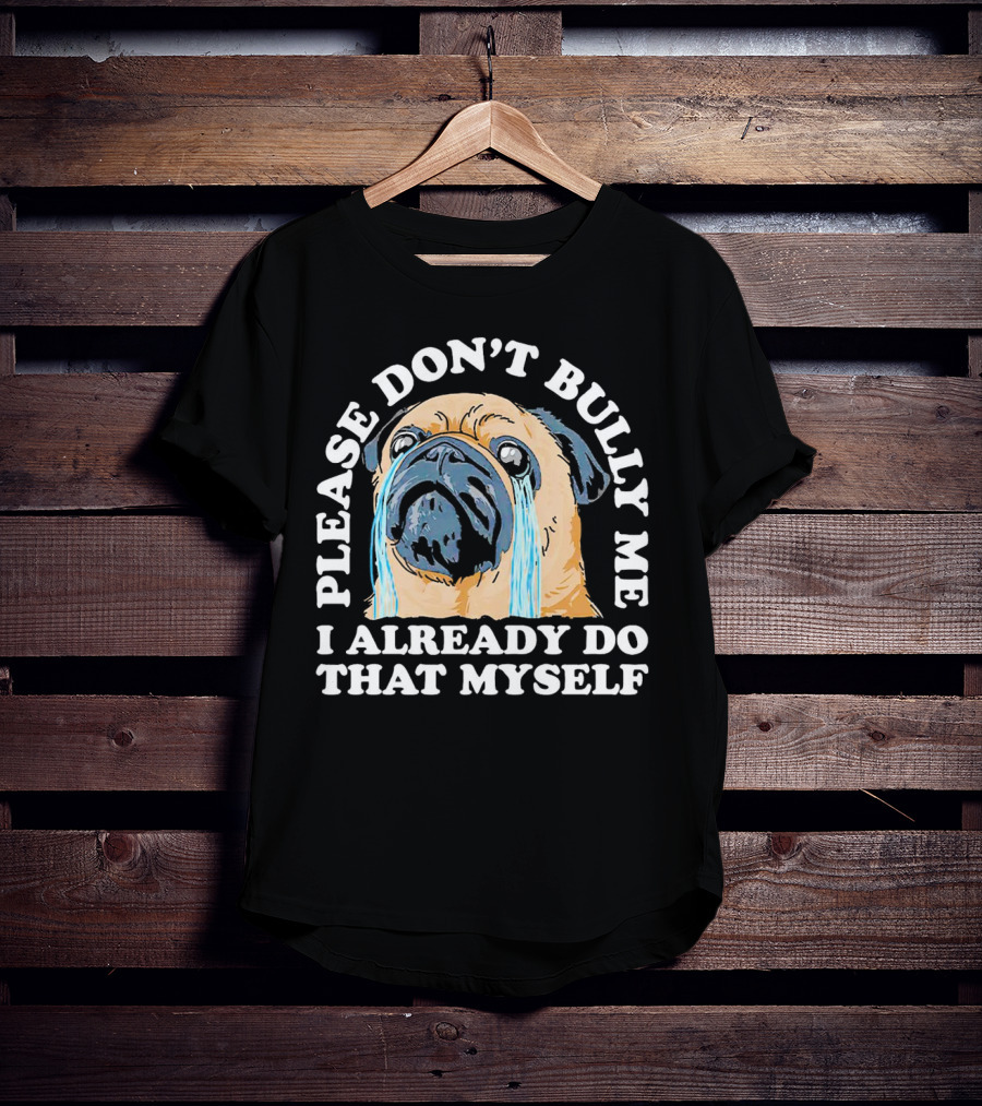 Please Don't Bully Me I Already Do That Myself Crying Pug T-Shirt
