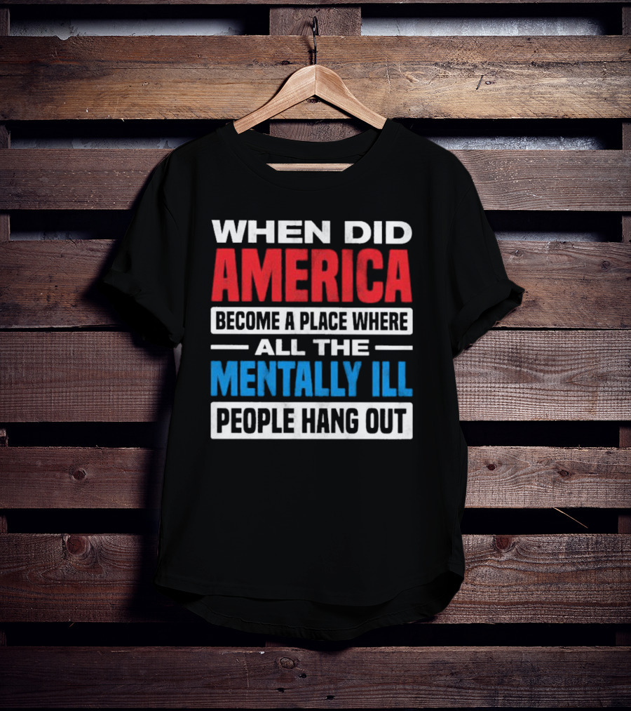 When Did America Become A Place Where All The Mentally Ill People Hang Out T-Shirt