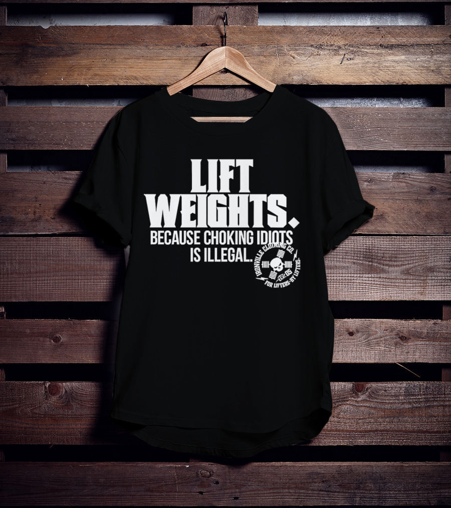 Lift Weights Because Choking Idiots Is Illegal T-Shirt
